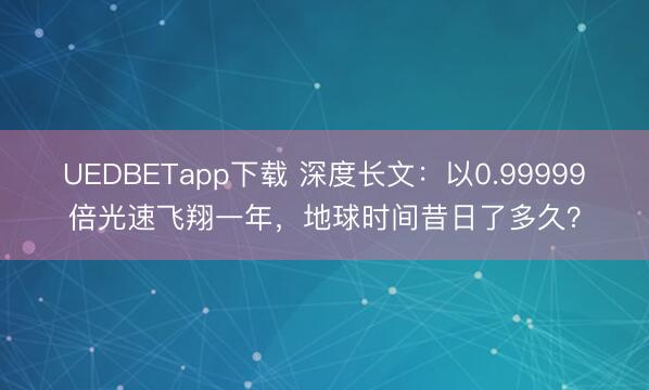 UEDBETapp下载 深度长文:以0.99999倍光速飞翔一年,地球时间昔日了多久?