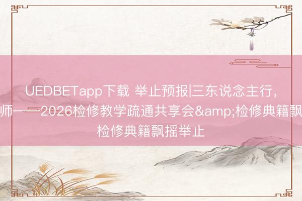 UEDBETapp下载 举止预报|三东说念主行，必有我师——2026检修教学疏通共享会&检修典籍飘摇举止