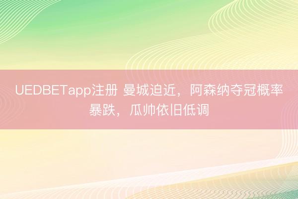 UEDBETapp注册 曼城迫近,阿森纳夺冠概率暴跌,瓜帅依旧低调