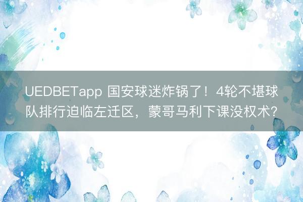 UEDBETapp 国安球迷炸锅了!4轮不堪球队排行迫临左迁区,蒙哥马利下课没权术?
