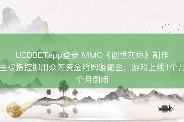 UEDBETapp登录 MMO《创世灰烬》制作主谈主被指控挪用众筹资金给网游氪金，游戏上线1个月倒闭