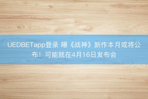 UEDBETapp登录 曝《战神》新作本月或将公布！可能就在4月16日发布会