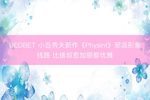 UEDBET 小岛秀夫新作《Physint》邪派形象线路 比拔叔愈加丽都优雅