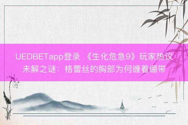 UEDBETapp登录 《生化危急9》玩家热议未解之谜：格蕾丝的胸部为何缠着绷带