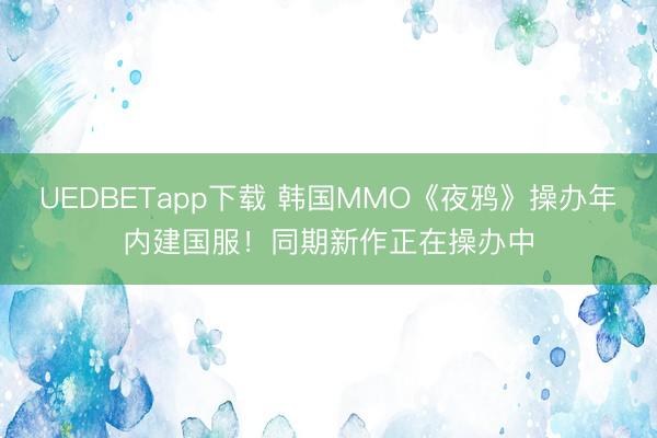 UEDBETapp下载 韩国MMO《夜鸦》操办年内建国服！同期新作正在操办中