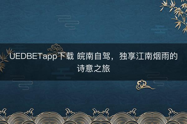 UEDBETapp下载 皖南自驾，独享江南烟雨的诗意之旅