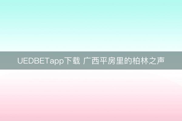UEDBETapp下载 广西平房里的柏林之声