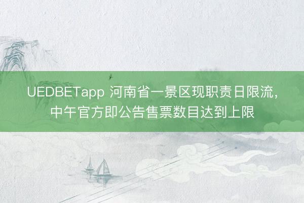 UEDBETapp 河南省一景区现职责日限流，中午官方即公告售票数目达到上限