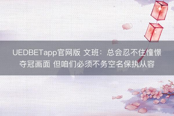 UEDBETapp官网版 文班：总会忍不住憧憬夺冠画面 但咱们必须不务空名保执从容