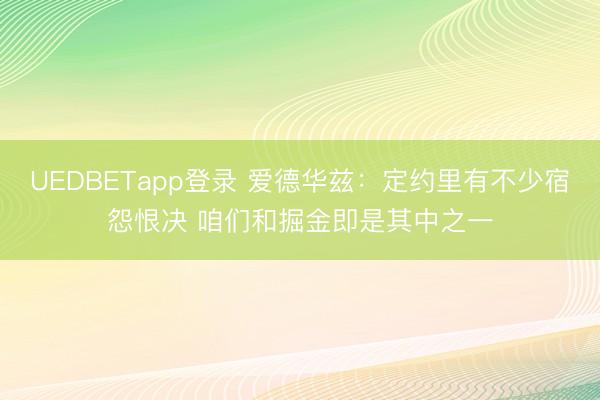 UEDBETapp登录 爱德华兹：定约里有不少宿怨恨决 咱们和掘金即是其中之一
