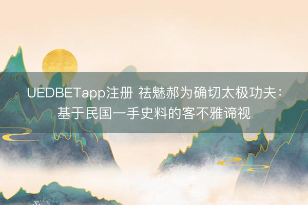 UEDBETapp注册 祛魅郝为确切太极功夫:基于民国一手史料的客不雅谛视
