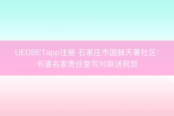 UEDBETapp注册 石家庄市国赫天著社区:书道名家责任室写对联送祝贺