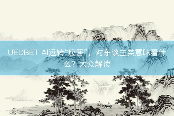 UEDBET AI运转“应答”，对东谈主类意味着什么？大众解读