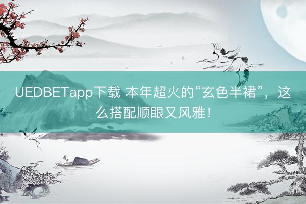 UEDBETapp下载 本年超火的“玄色半裙”，这么搭配顺眼又风雅！