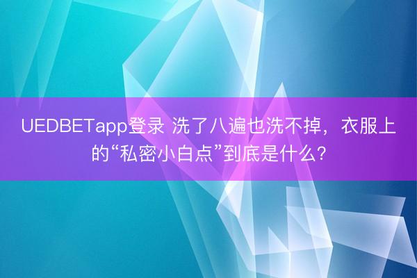 UEDBETapp登录 洗了八遍也洗不掉，衣服上的“私密小白点”到底是什么？