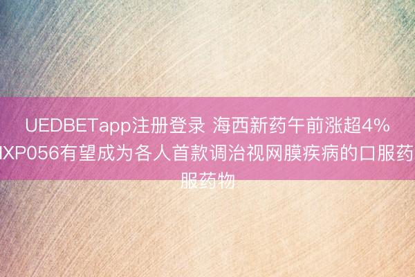 UEDBETapp注册登录 海西新药午前涨超4% HXP056有望成为各人首款调治视网膜疾病的口服药物