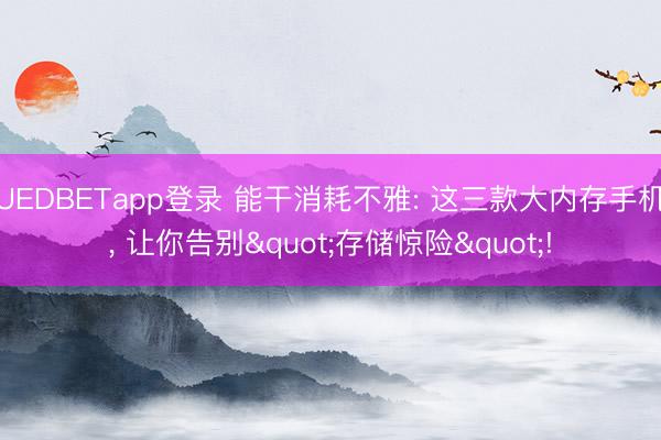 UEDBETapp登录 能干消耗不雅: 这三款大内存手机， 让你告别"存储惊险"!