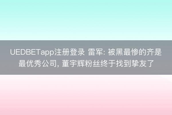 UEDBETapp注册登录 雷军: 被黑最惨的齐是最优秀公司， 董宇辉粉丝终于找到挚友了