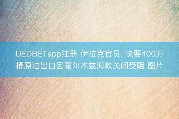 UEDBETapp注册 伊拉克官员: 快要400万桶原油出口因霍尔木兹海峡关闭受阻 图片