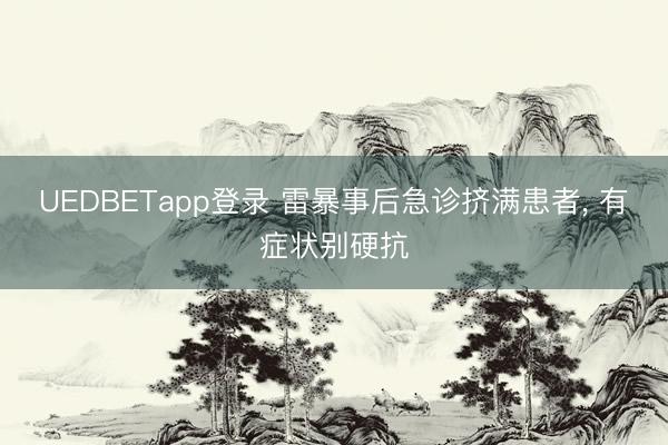 UEDBETapp登录 雷暴事后急诊挤满患者， 有症状别硬抗
