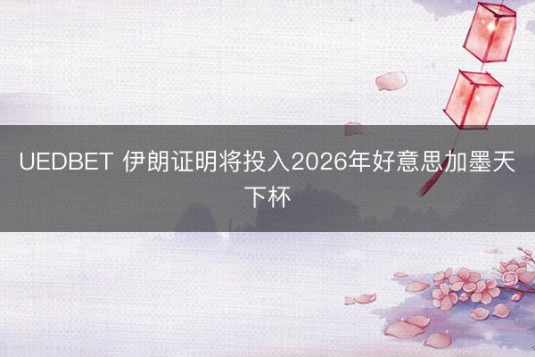 UEDBET 伊朗证明将投入2026年好意思加墨天下杯