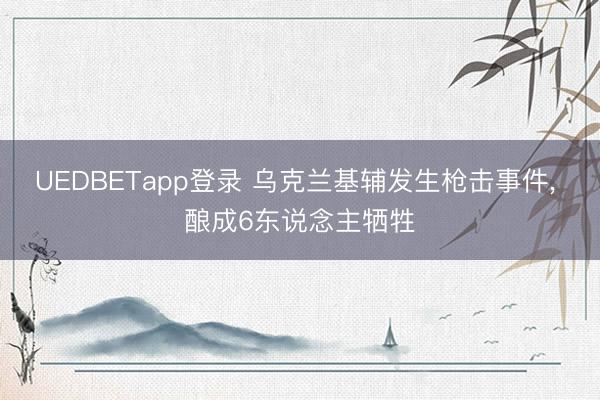UEDBETapp登录 乌克兰基辅发生枪击事件， 酿成6东说念主牺牲
