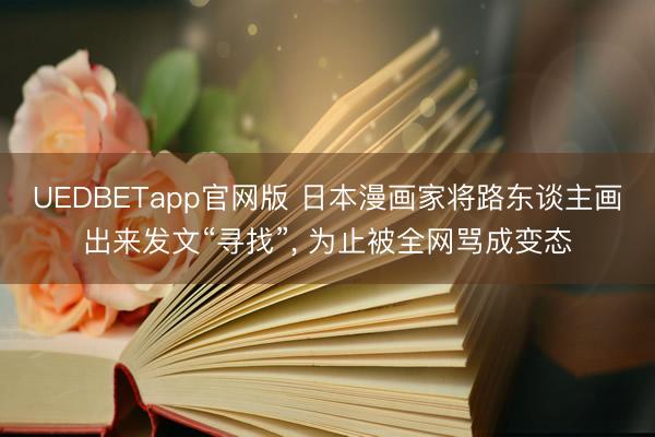 UEDBETapp官网版 日本漫画家将路东谈主画出来发文“寻找”, 为止被全网骂成变态