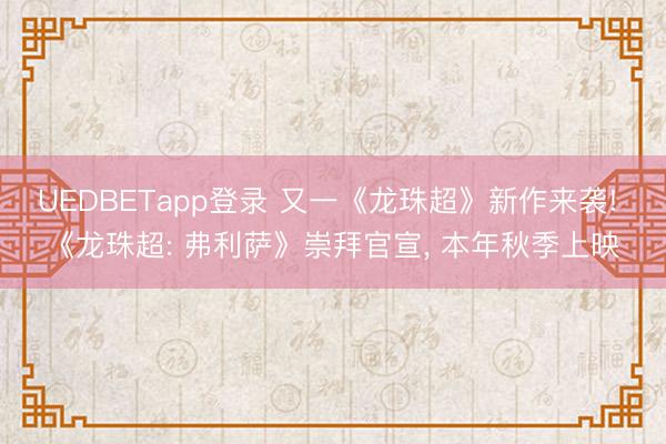 UEDBETapp登录 又一《龙珠超》新作来袭! 《龙珠超: 弗利萨》崇拜官宣, 本年秋季上映