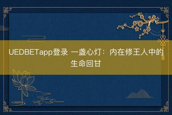 UEDBETapp登录 一盏心灯：内在修王人中的生命回甘