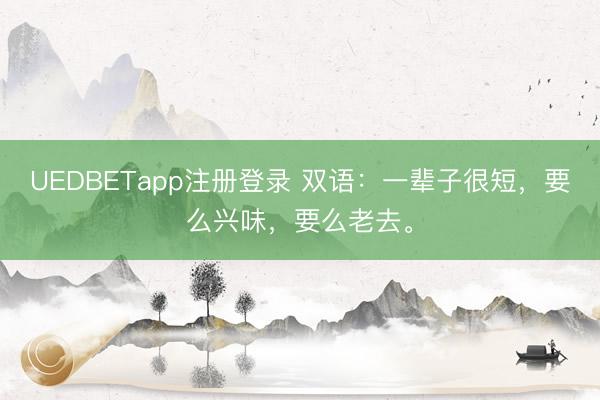 UEDBETapp注册登录 双语：一辈子很短，要么兴味，要么老去。