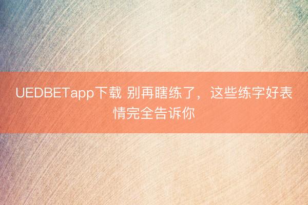 UEDBETapp下载 别再瞎练了，这些练字好表情完全告诉你