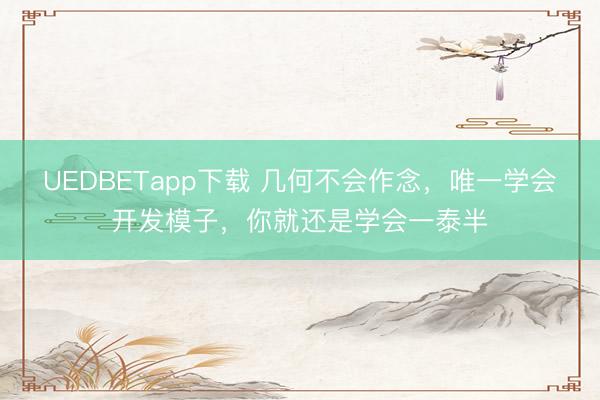 UEDBETapp下载 几何不会作念，唯一学会开发模子，你就还是学会一泰半