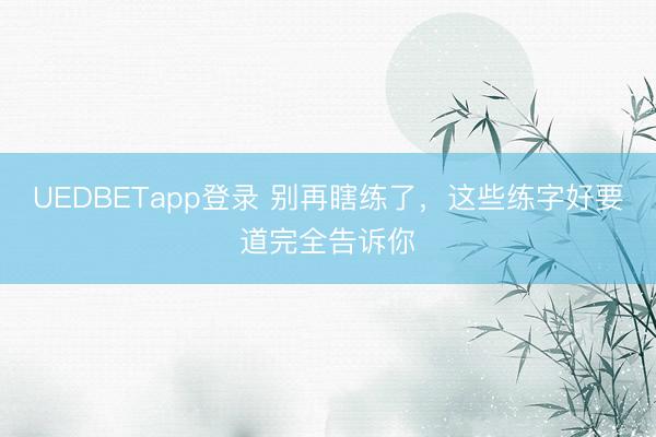 UEDBETapp登录 别再瞎练了，这些练字好要道完全告诉你