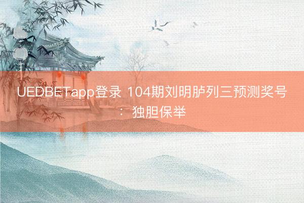 UEDBETapp登录 104期刘明胪列三预测奖号：独胆保举