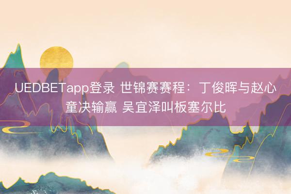 UEDBETapp登录 世锦赛赛程：丁俊晖与赵心童决输赢 吴宜泽叫板塞尔比