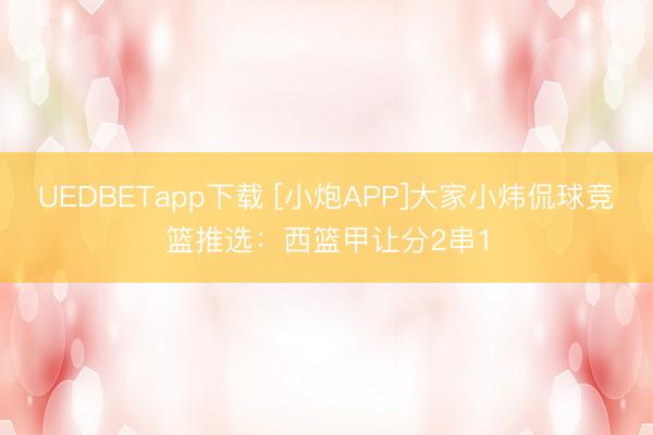 UEDBETapp下载 [小炮APP]大家小炜侃球竞篮推选：西篮甲让分2串1