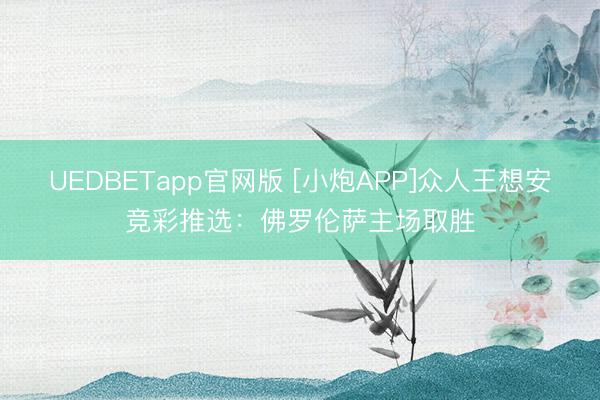 UEDBETapp官网版 [小炮APP]众人王想安竞彩推选：佛罗伦萨主场取胜