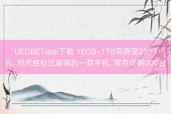 UEDBETapp下载 16GB+1TB突降至2999元， 咫尺性价比最高的一款手机， 库存仅剩200台