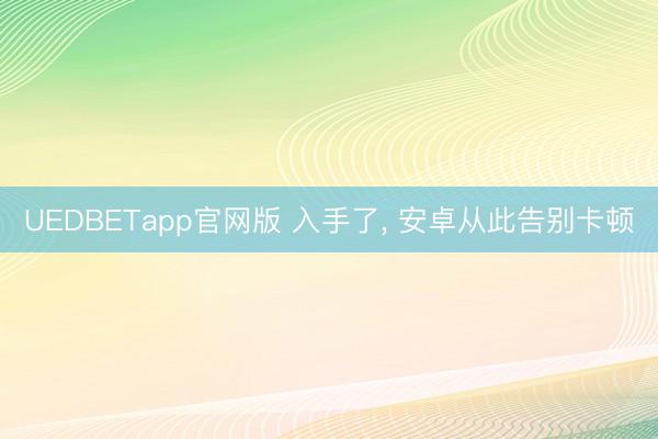 UEDBETapp官网版 入手了， 安卓从此告别卡顿