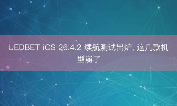 UEDBET iOS 26.4.2 续航测试出炉， 这几款机型崩了