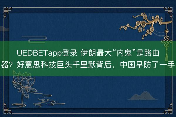 UEDBETapp登录 伊朗最大“内鬼”是路由器？好意思科技巨头千里默背后，中国早防了一手