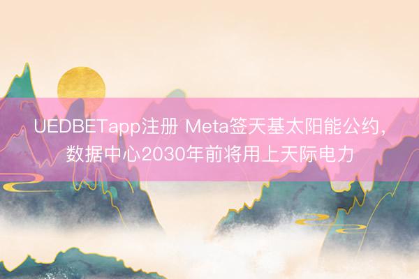 UEDBETapp注册 Meta签天基太阳能公约，数据中心2030年前将用上天际电力