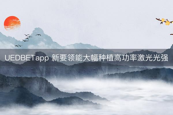 UEDBETapp 新要领能大幅种植高功率激光光强