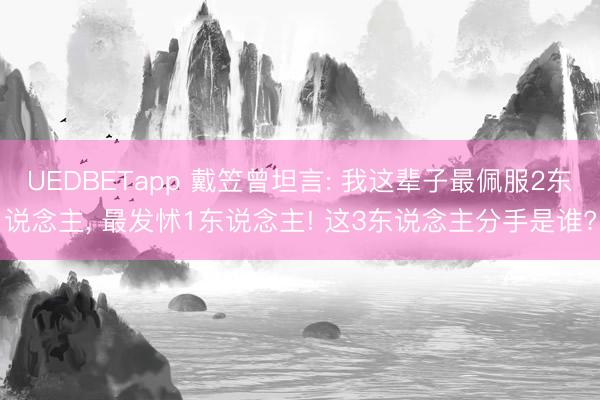 UEDBETapp 戴笠曾坦言: 我这辈子最佩服2东说念主， 最发怵1东说念主! 这3东说念主分手是谁?