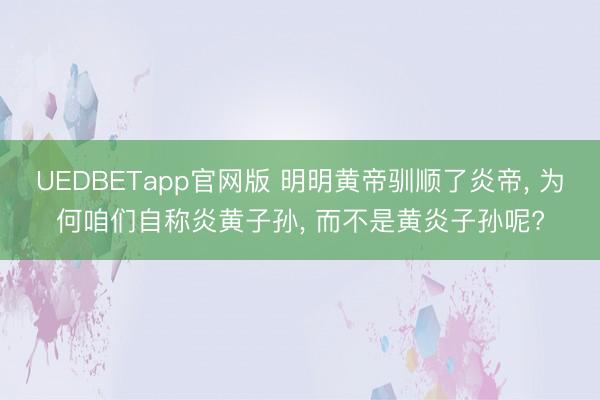 UEDBETapp官网版 明明黄帝驯顺了炎帝， 为何咱们自称炎黄子孙， 而不是黄炎子孙呢?