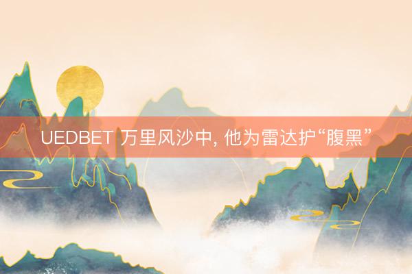 UEDBET 万里风沙中， 他为雷达护“腹黑”