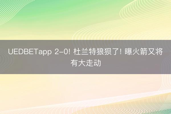 UEDBETapp 2-0! 杜兰特狼狈了! 曝火箭又将有大走动