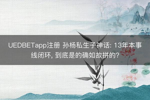 UEDBETapp注册 孙杨私生子神话: 13年本事线闭环， 到底是的确如故拼的?