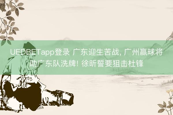 UEDBETapp登录 广东迎生苦战， 广州赢球将助广东队洗牌! 徐昕誓要狙击杜锋