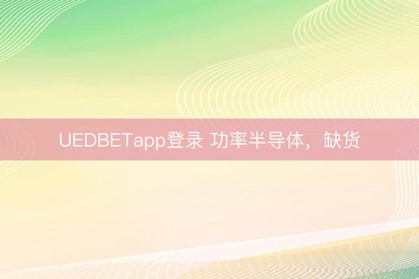 UEDBETapp登录 功率半导体，缺货